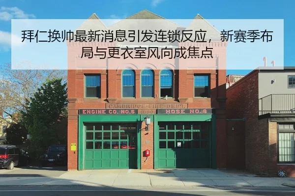 拜仁换帅最新消息引发连锁反应，新赛季布局与更衣室风向成焦点